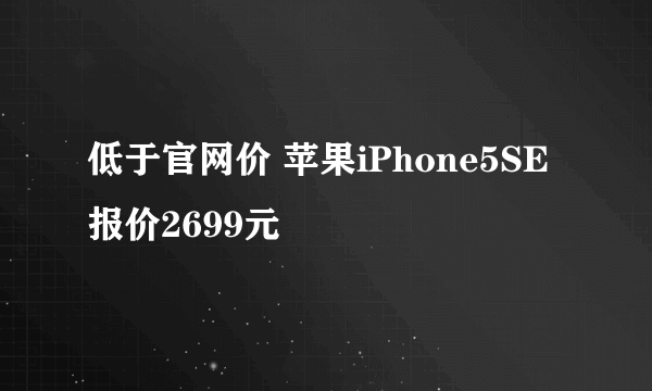 低于官网价 苹果iPhone5SE报价2699元