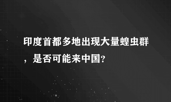 印度首都多地出现大量蝗虫群，是否可能来中国？