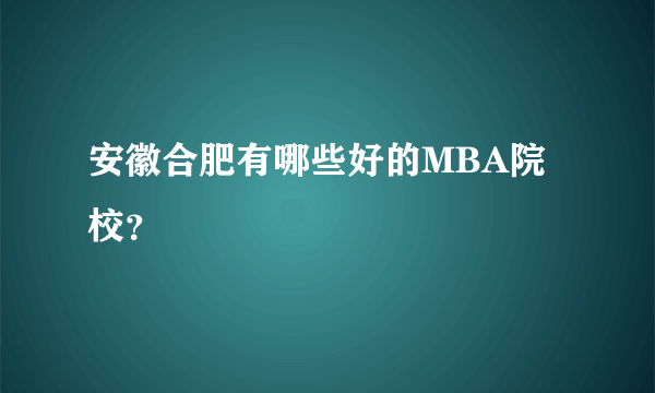 安徽合肥有哪些好的MBA院校？