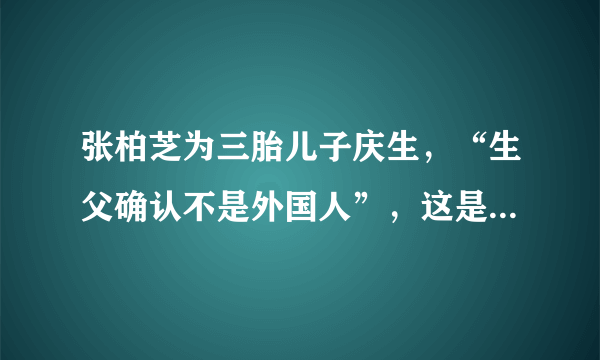 张柏芝为三胎儿子庆生，“生父确认不是外国人”，这是如何确认的？