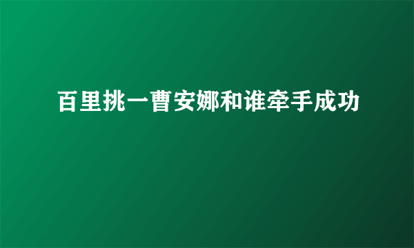 百里挑一曹安娜和谁牵手成功