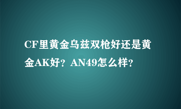 CF里黄金乌兹双枪好还是黄金AK好？AN49怎么样？