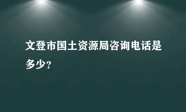 文登市国土资源局咨询电话是多少？