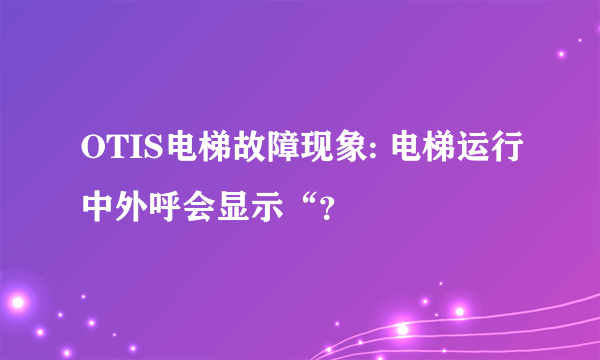 OTIS电梯故障现象: 电梯运行中外呼会显示“？