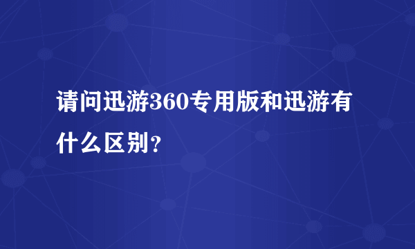 请问迅游360专用版和迅游有什么区别？