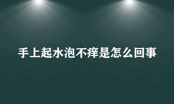 手上起水泡不痒是怎么回事