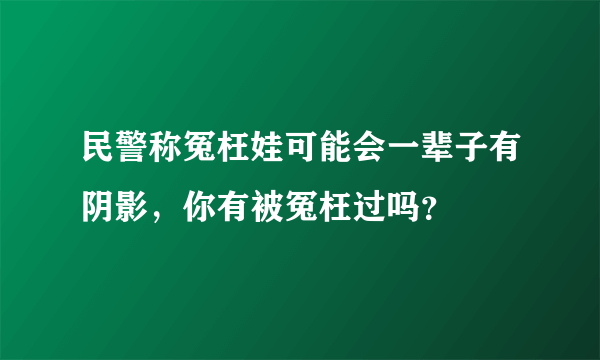 民警称冤枉娃可能会一辈子有阴影，你有被冤枉过吗？