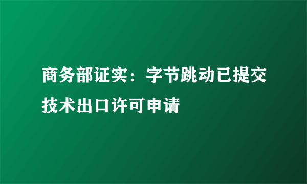 商务部证实：字节跳动已提交技术出口许可申请