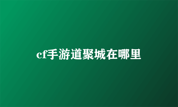 cf手游道聚城在哪里