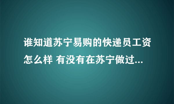 谁知道苏宁易购的快递员工资怎么样 有没有在苏宁做过或者正在做的？ 急！！