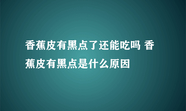 香蕉皮有黑点了还能吃吗 香蕉皮有黑点是什么原因