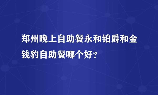 郑州晚上自助餐永和铂爵和金钱豹自助餐哪个好？