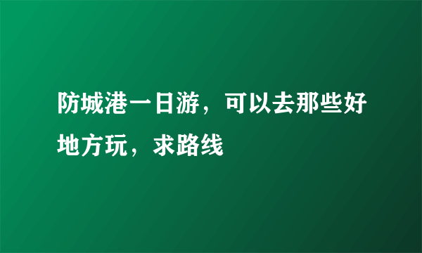 防城港一日游，可以去那些好地方玩，求路线