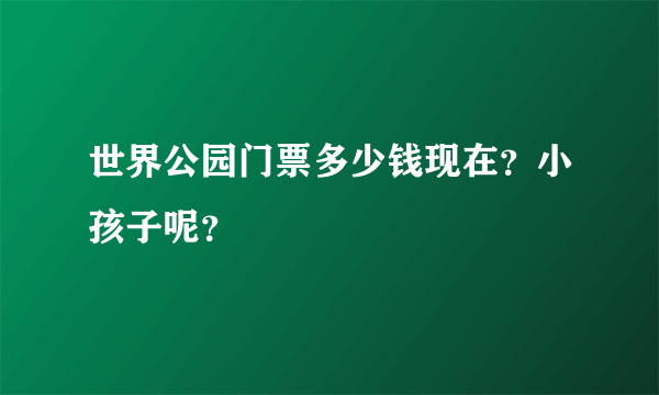 世界公园门票多少钱现在？小孩子呢？