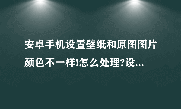 安卓手机设置壁纸和原图图片颜色不一样!怎么处理?设置成壁纸以后比原图暗了许多