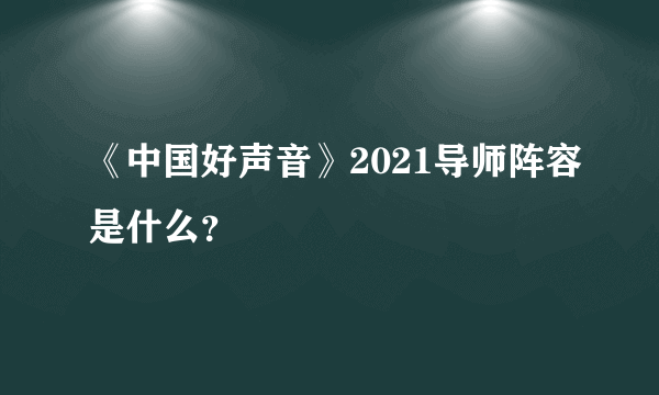 《中国好声音》2021导师阵容是什么？