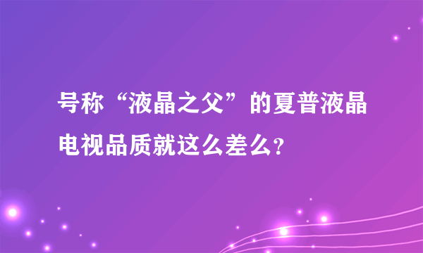 号称“液晶之父”的夏普液晶电视品质就这么差么？