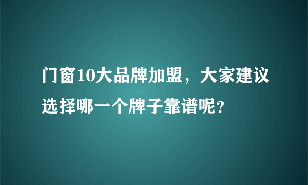 门窗10大品牌加盟，大家建议选择哪一个牌子靠谱呢？