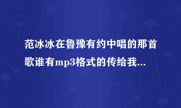 范冰冰在鲁豫有约中唱的那首歌谁有mp3格式的传给我下？不是胭脂雪，开头是“难忘春光少年时”..谢谢了.