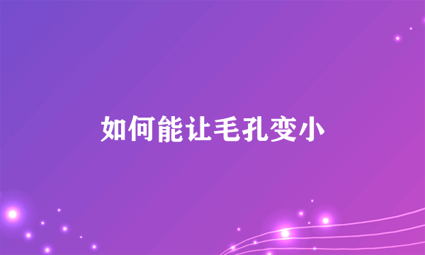 如何能让毛孔变小