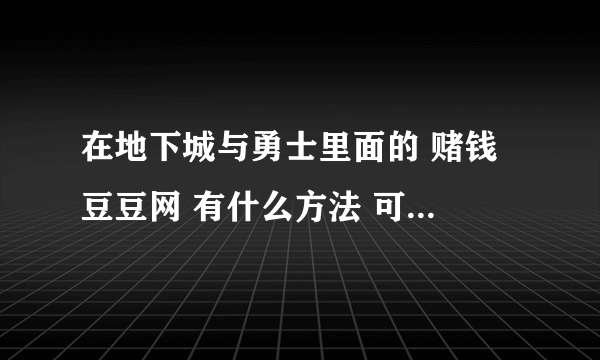 在地下城与勇士里面的 赌钱 豆豆网 有什么方法 可以中啊 求求