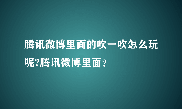 腾讯微博里面的吹一吹怎么玩呢?腾讯微博里面？