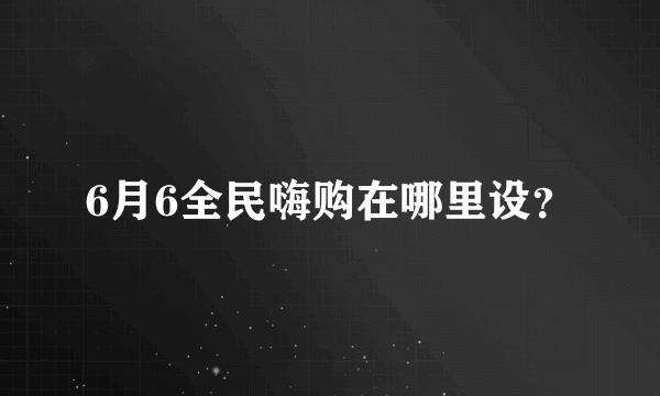 6月6全民嗨购在哪里设？