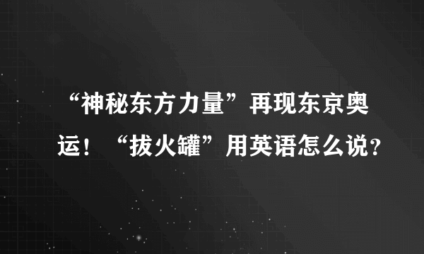 “神秘东方力量”再现东京奥运！“拔火罐”用英语怎么说？