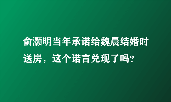 俞灏明当年承诺给魏晨结婚时送房，这个诺言兑现了吗？