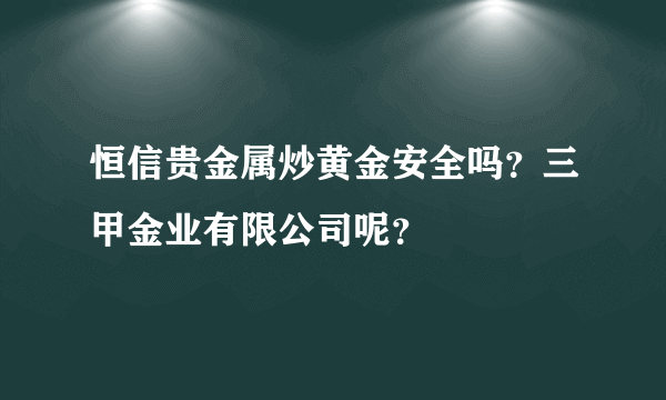 恒信贵金属炒黄金安全吗？三甲金业有限公司呢？