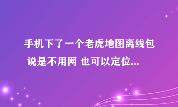 手机下了一个老虎地图离线包 说是不用网 也可以定位 但是要开GPS吗？ GPS跟网络是不是一样的？ 求高手说明