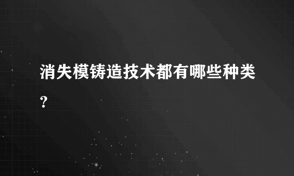 消失模铸造技术都有哪些种类？