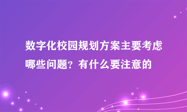 数字化校园规划方案主要考虑哪些问题？有什么要注意的