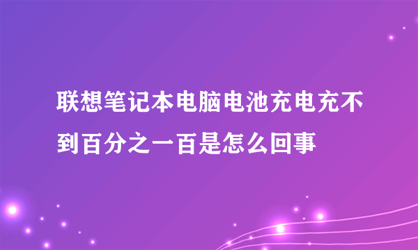 联想笔记本电脑电池充电充不到百分之一百是怎么回事