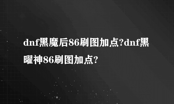 dnf黑魔后86刷图加点?dnf黑曜神86刷图加点?