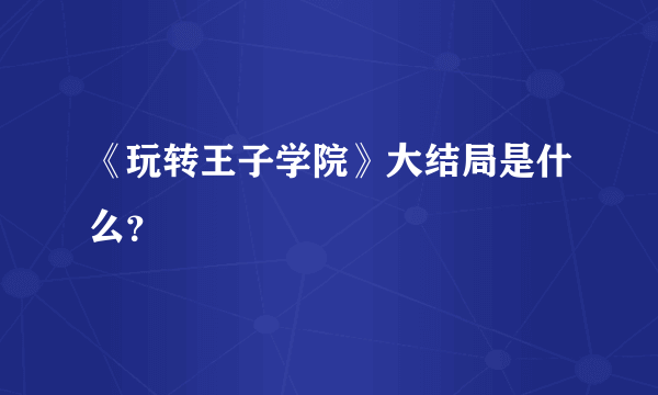 《玩转王子学院》大结局是什么？