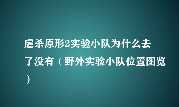 虐杀原形2实验小队为什么去了没有（野外实验小队位置图览）