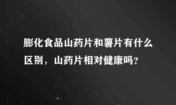 膨化食品山药片和薯片有什么区别，山药片相对健康吗？