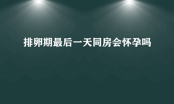 排卵期最后一天同房会怀孕吗