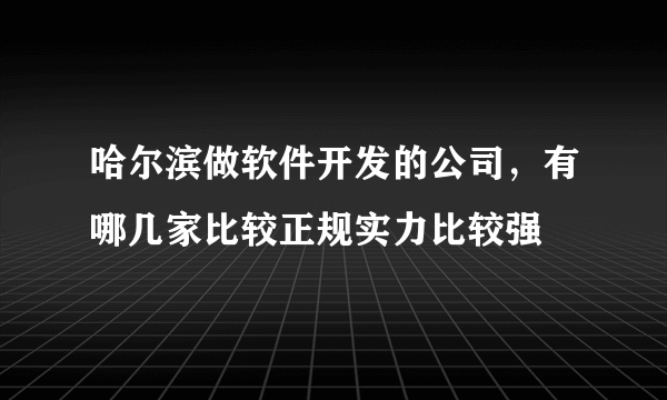 哈尔滨做软件开发的公司，有哪几家比较正规实力比较强