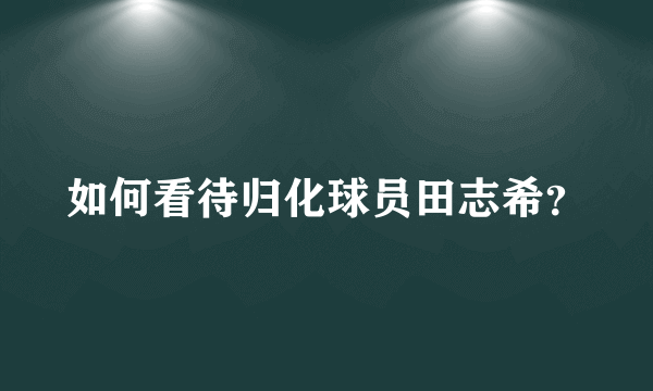 如何看待归化球员田志希？