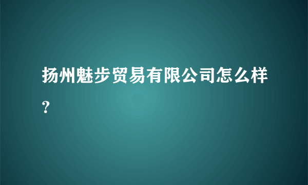 扬州魅步贸易有限公司怎么样？