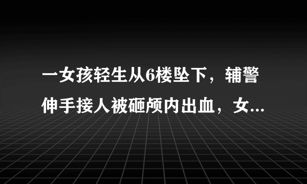 一女孩轻生从6楼坠下，辅警伸手接人被砸颅内出血，女孩父母该为其负责吗？