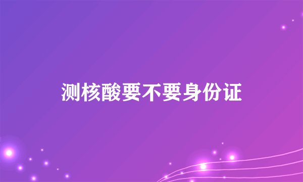 测核酸要不要身份证