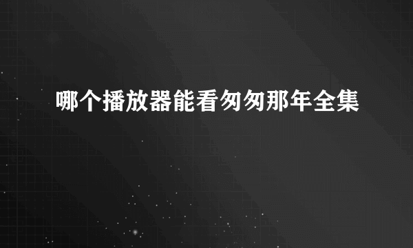 哪个播放器能看匆匆那年全集