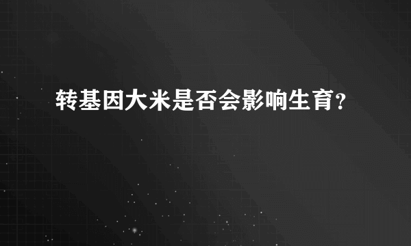 转基因大米是否会影响生育？