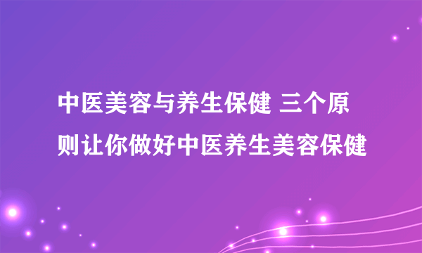 中医美容与养生保健 三个原则让你做好中医养生美容保健