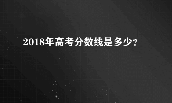 2018年高考分数线是多少？