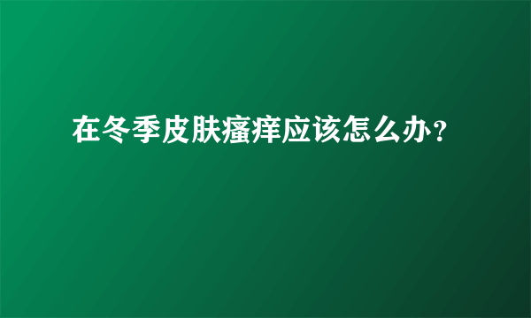 在冬季皮肤瘙痒应该怎么办？