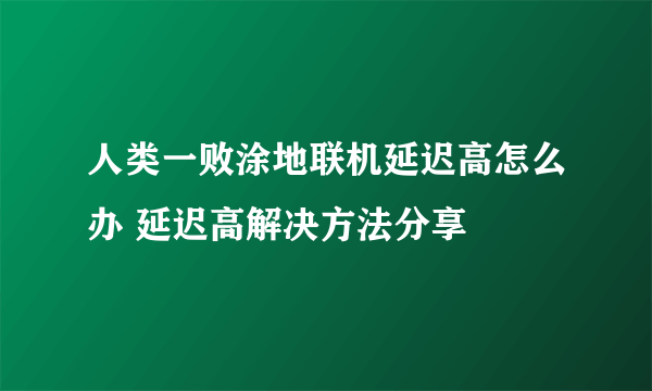 人类一败涂地联机延迟高怎么办 延迟高解决方法分享